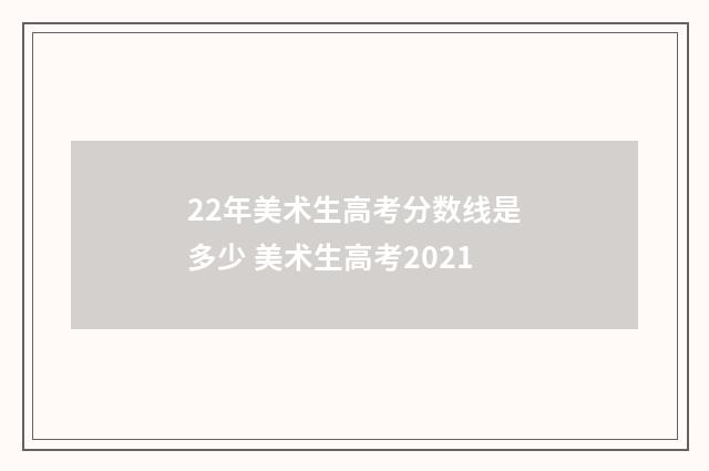 22年美术生高考分数线是多少 美术生高考2021