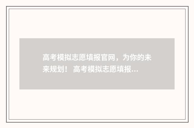 高考模拟志愿填报官网，为你的未来规划！ 高考模拟志愿填报流程