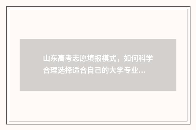 山东高考志愿填报模式，如何科学合理选择适合自己的大学专业？ 2024年高考志愿填报卡