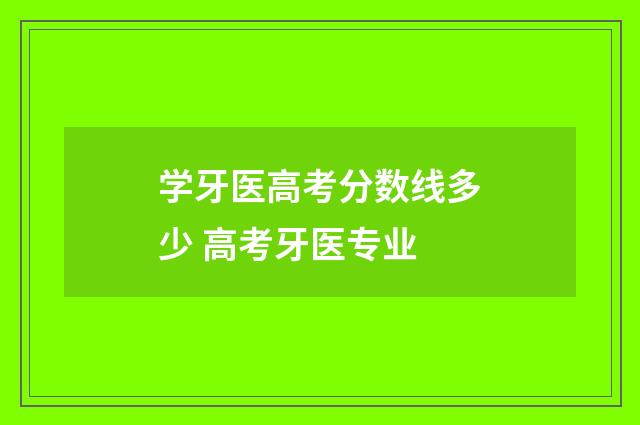 学牙医高考分数线多少 高考牙医专业