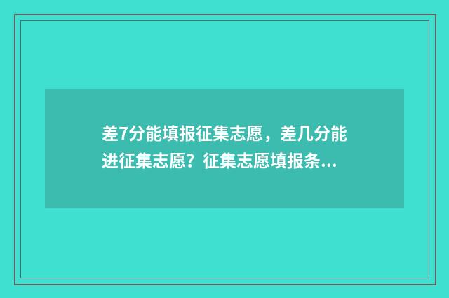 差7分能填报征集志愿，差几分能进征集志愿？征集志愿填报条件详解 差7分能补录吗