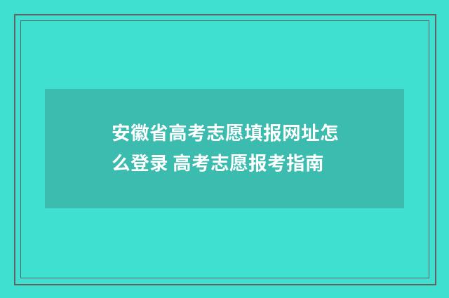 安徽省高考志愿填报网址怎么登录 高考志愿报考指南