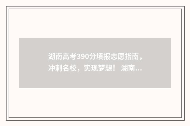 湖南高考390分填报志愿指南，冲刺名校，实现梦想！ 湖南高考390分填什么专业