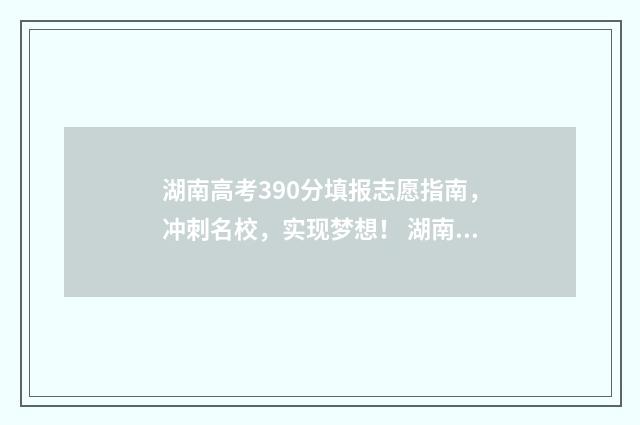 湖南高考390分填报志愿指南,冲刺名校,实现梦想! 湖南高考390分填什么专业