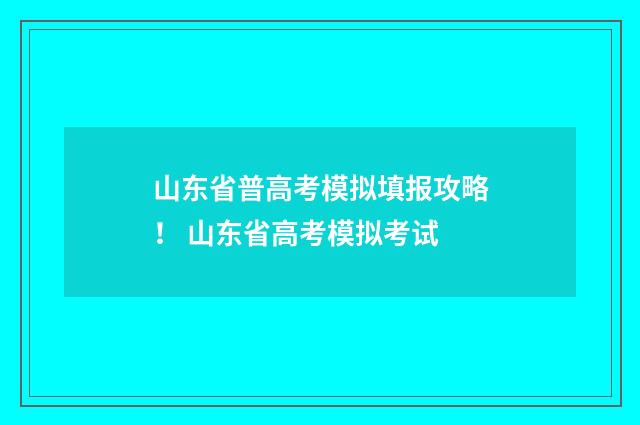 山东省普高考模拟填报攻略！ 山东省高考模拟考试
