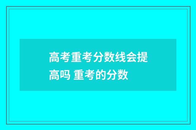 高考重考分数线会提高吗 重考的分数