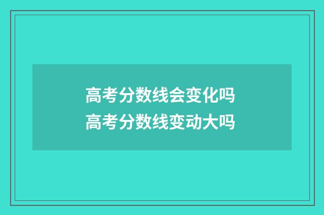 高考分数线会变化吗 高考分数线变动大吗