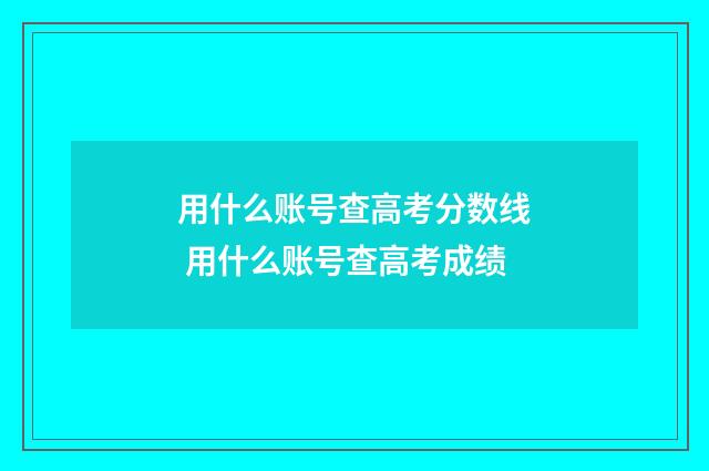 用什么账号查高考分数线 用什么账号查高考成绩