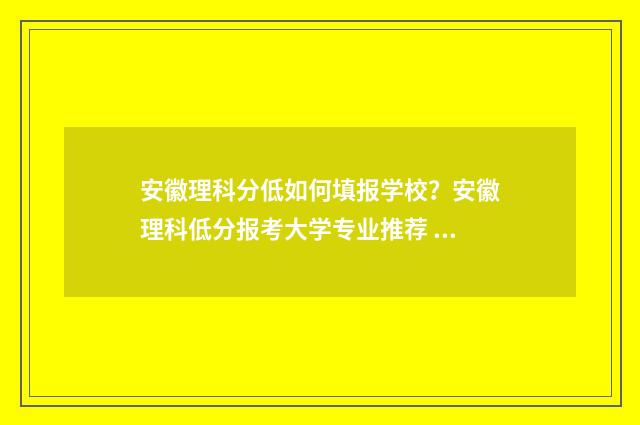 安徽理科分低如何填报学校？安徽理科低分报考大学专业推荐 安徽理科分数线好低