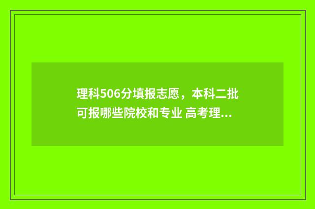理科506分填报志愿，本科二批可报哪些院校和专业 高考理科506分什么水平
