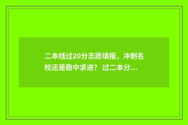 二本线过20分志愿填报，冲刺名校还是稳中求进？ 过二本分数线20分应该怎么选学校