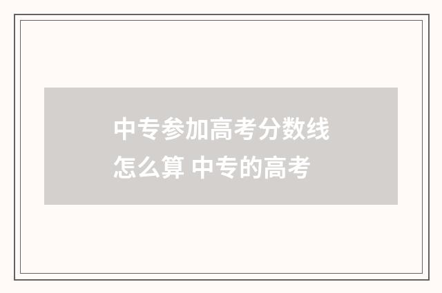 中专参加高考分数线怎么算 中专的高考