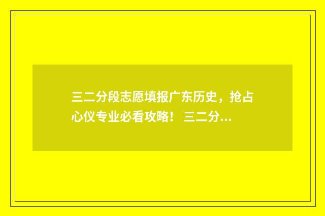 三二分段志愿填报广东历史，抢占心仪专业必看攻略！ 三二分段招生是什么意思
