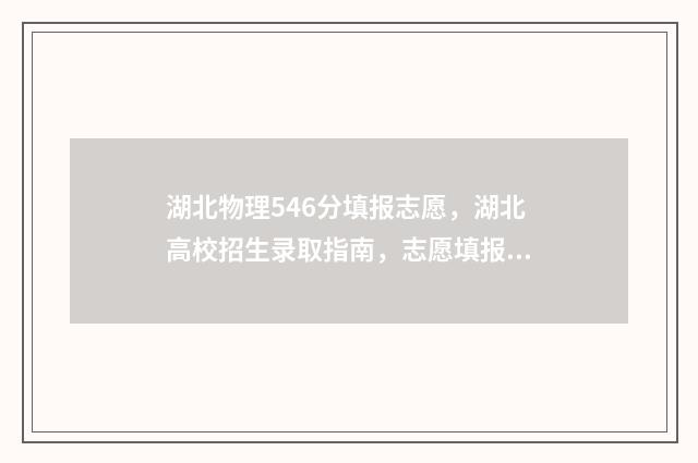 湖北物理546分填报志愿，湖北高校招生录取指南，志愿填报参考建议 湖北首选物理525分