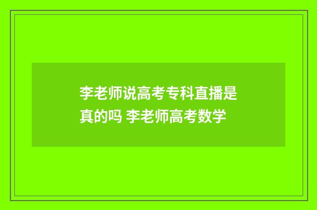李老师说高考专科直播是真的吗 李老师高考数学