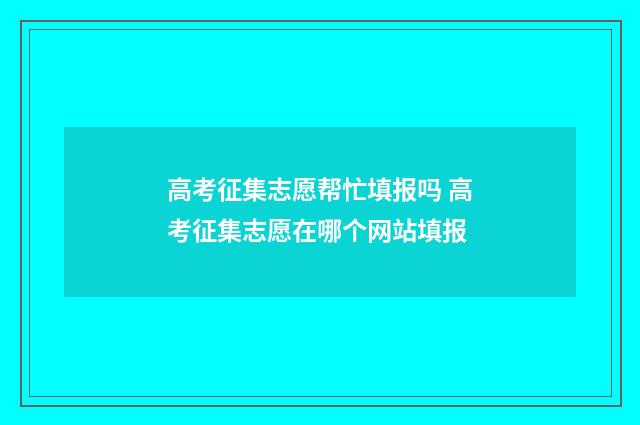 高考征集志愿帮忙填报吗 高考征集志愿在哪个网站填报