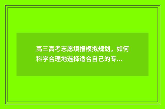 高三高考志愿填报模拟规划，如何科学合理地选择适合自己的专业和院校？ 高三高考志愿填日语可以吗