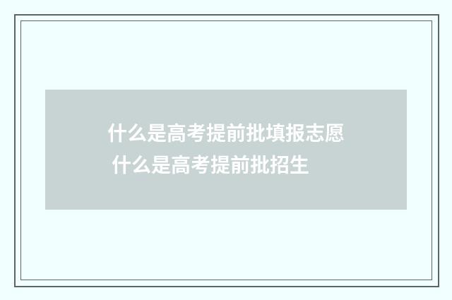 什么是高考提前批填报志愿 什么是高考提前批招生