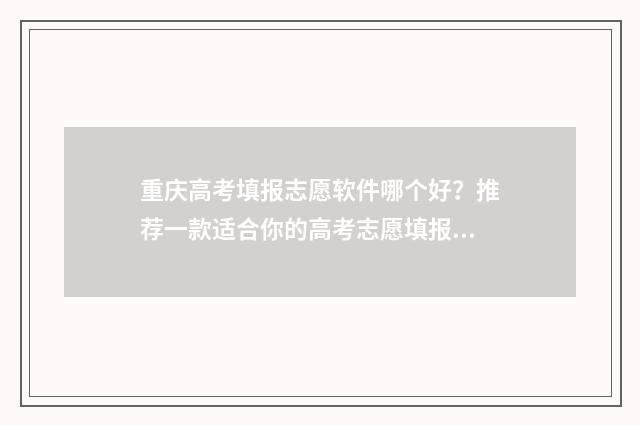 重庆高考填报志愿软件哪个好？推荐一款适合你的高考志愿填报工具 重庆高考填报志愿指南