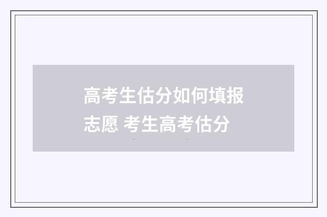 高考生估分如何填报志愿 考生高考估分