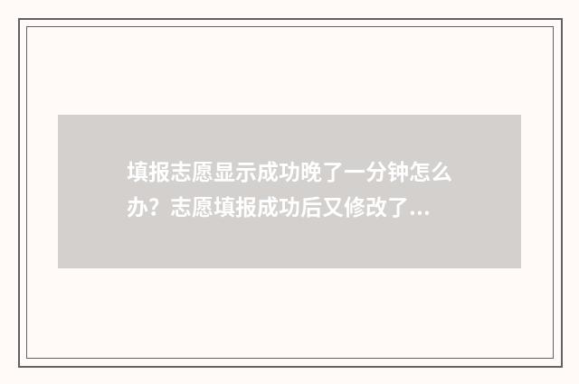 填报志愿显示成功晚了一分钟怎么办？志愿填报成功后又修改了怎么办？ 填报志愿显示成绩吗