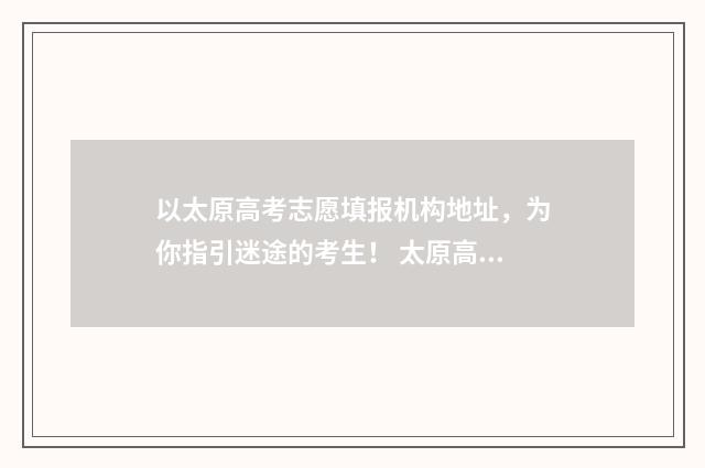 以太原高考志愿填报机构地址，为你指引迷途的考生！ 太原高考志愿填报机构有哪些