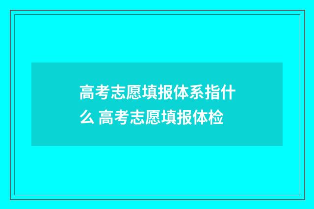 高考志愿填报体系指什么 高考志愿填报体检