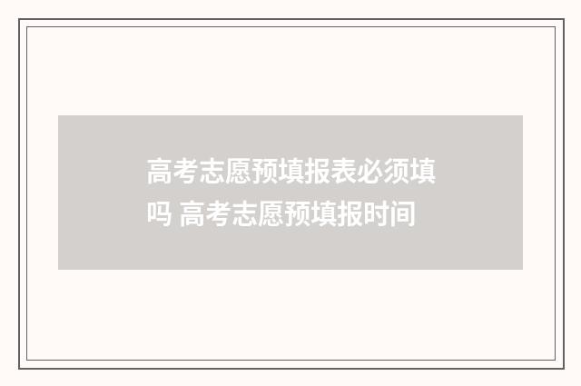 高考志愿预填报表必须填吗 高考志愿预填报时间