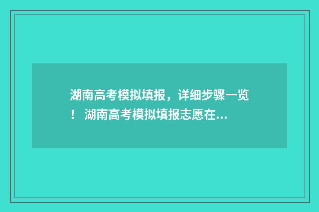 湖南高考模拟填报，详细步骤一览！ 湖南高考模拟填报志愿在哪里填