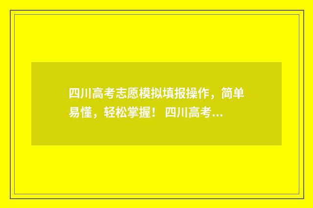 四川高考志愿模拟填报操作,简单易懂,轻松掌握! 四川高考志愿模拟填报