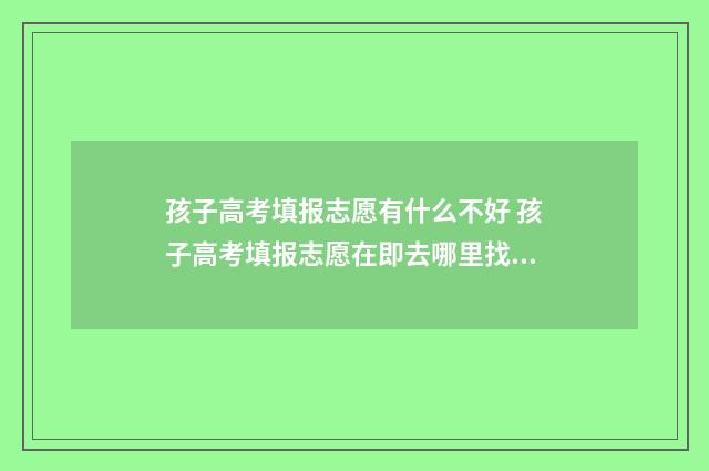 孩子高考填报志愿有什么不好 孩子高考填报志愿在即去哪里找专业的志愿填报师?