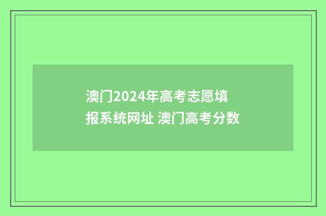 澳门2024年高考志愿填报系统网址 澳门高考分数