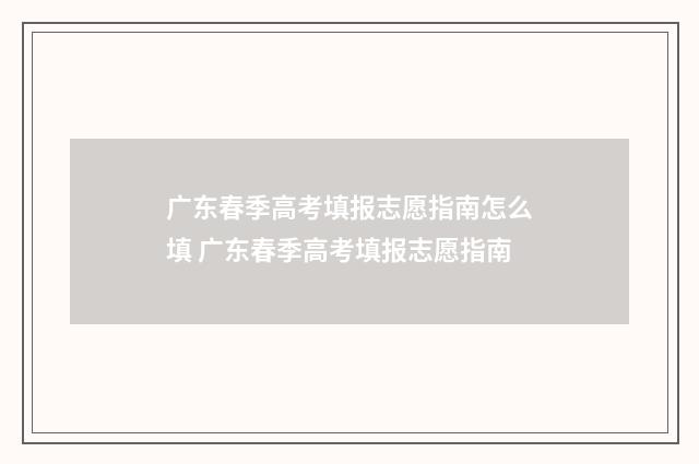 广东春季高考填报志愿指南怎么填 广东春季高考填报志愿指南