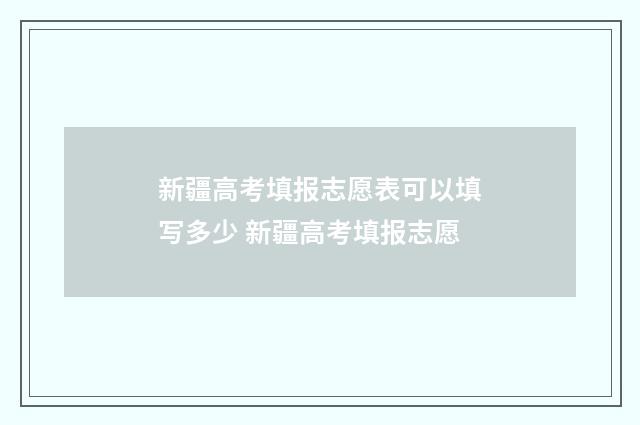 新疆高考填报志愿表可以填写多少 新疆高考填报志愿