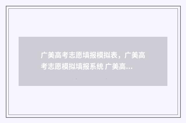 广美高考志愿填报模拟表,广美高考志愿模拟填报系统 广美高考多少分