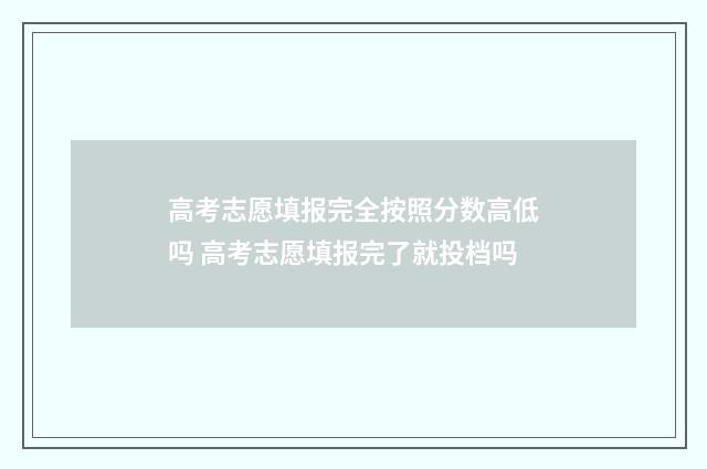高考志愿填报完全按照分数高低吗 高考志愿填报完了就投档吗
