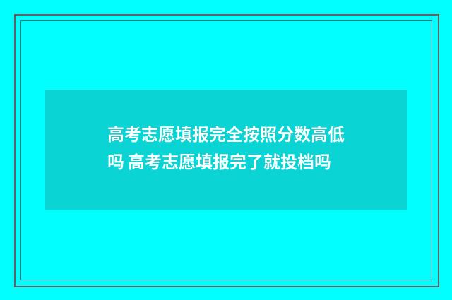 高考志愿填报完全按照分数高低吗 高考志愿填报完了就投档吗
