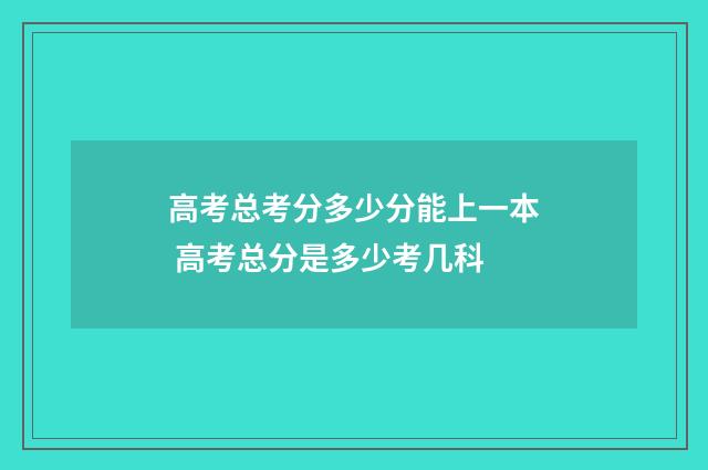 高考总考分多少分能上一本 高考总分是多少考几科