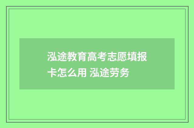 泓途教育高考志愿填报卡怎么用 泓途劳务