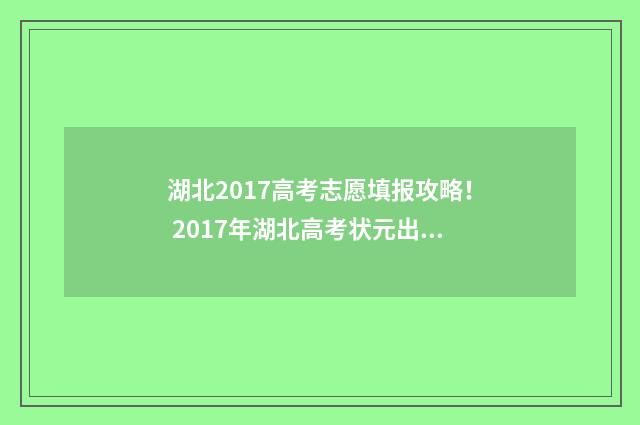 湖北2017高考志愿填报攻略！ 2017年湖北高考状元出炉