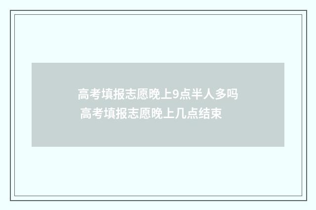 高考填报志愿晚上9点半人多吗 高考填报志愿晚上几点结束