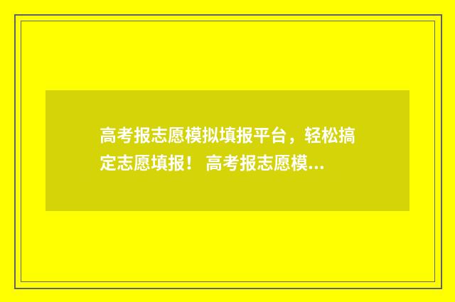 高考报志愿模拟填报平台，轻松搞定志愿填报！ 高考报志愿模拟时间