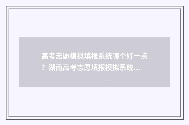 高考志愿模拟填报系统哪个好一点?湖南高考志愿填报模拟系统推荐 高考志愿模拟填报表样本