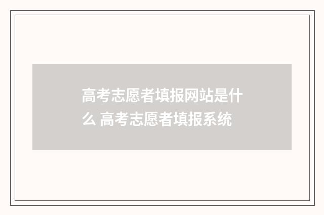 高考志愿者填报网站是什么 高考志愿者填报系统