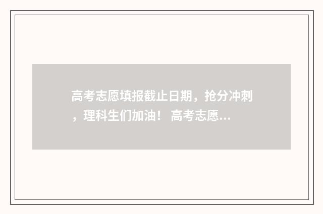 高考志愿填报截止日期,抢分冲刺,理科生们加油! 高考志愿填报截止后,查询志愿是空白
