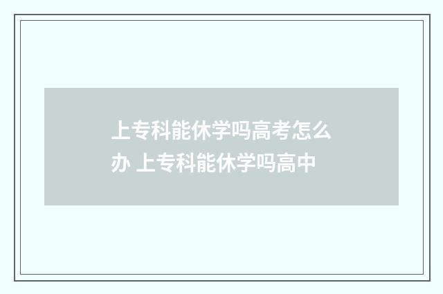 上专科能休学吗高考怎么办 上专科能休学吗高中