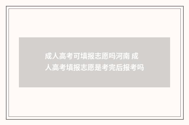 成人高考可填报志愿吗河南 成人高考填报志愿是考完后报考吗