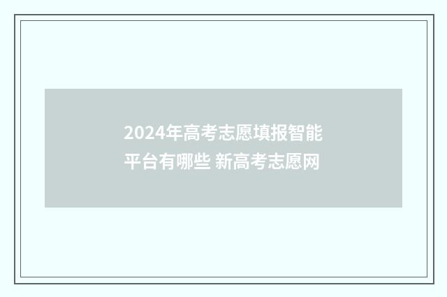 2024年高考志愿填报智能平台有哪些 新高考志愿网