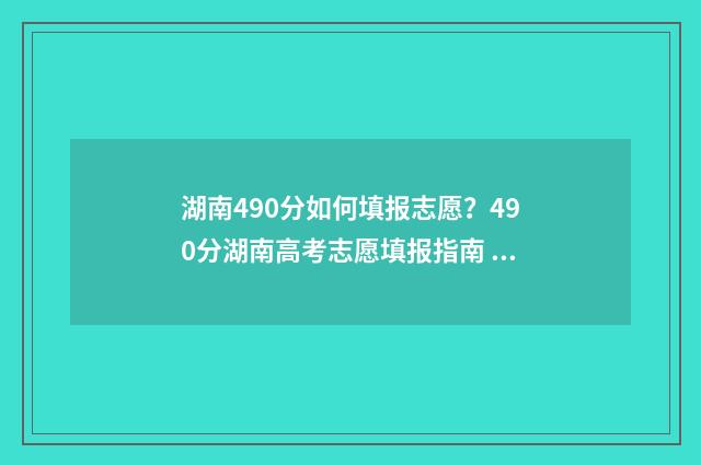 湖南490分如何填报志愿？490分湖南高考志愿填报指南 湖南高考490