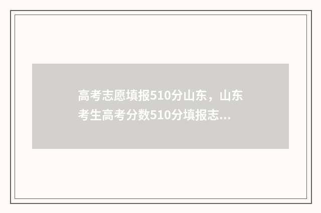 高考志愿填报510分山东,山东考生高考分数510分填报志愿指南 高考志愿填报app
